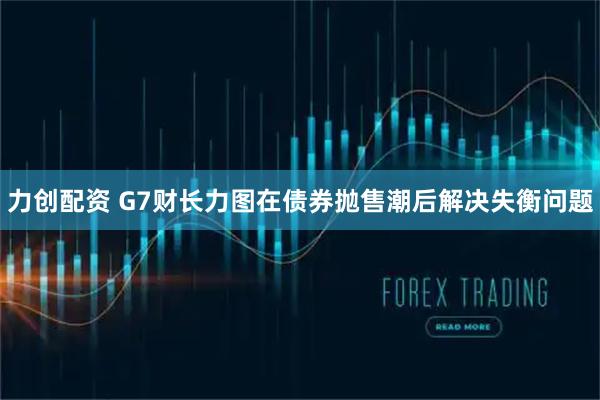 力创配资 G7财长力图在债券抛售潮后解决失衡问题