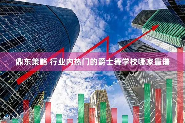 鼎东策略 行业内热门的爵士舞学校哪家靠谱