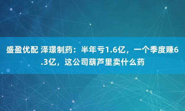 盛盈优配 泽璟制药：半年亏1.6亿，一个季度赚6.3亿，这公司葫芦里卖什么药