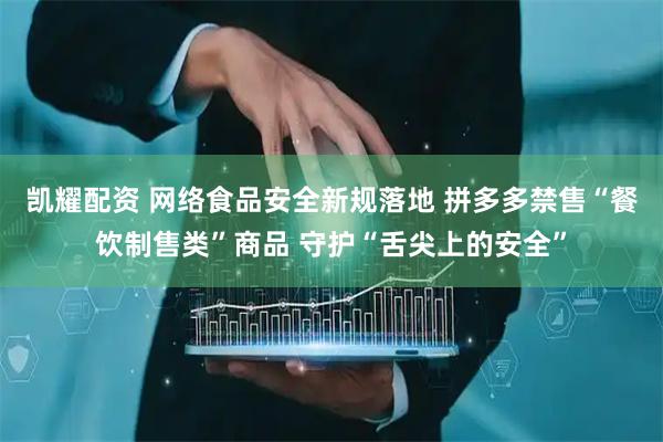 凯耀配资 网络食品安全新规落地 拼多多禁售“餐饮制售类”商品 守护“舌尖上的安全”