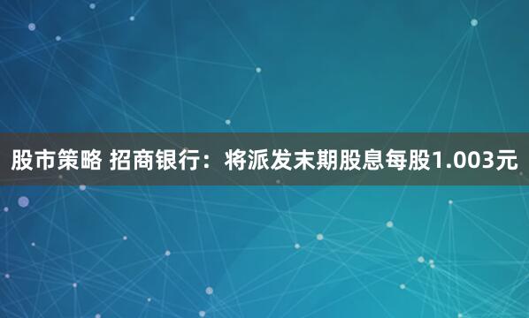 股市策略 招商银行：将派发末期股息每股1.003元