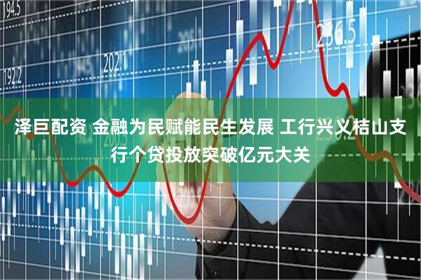 泽巨配资 金融为民赋能民生发展 工行兴义桔山支行个贷投放突破亿元大关