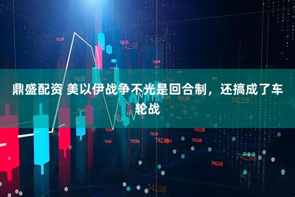 鼎盛配资 美以伊战争不光是回合制，还搞成了车轮战