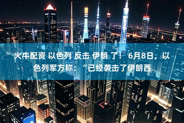 火牛配资 以色列 反击 伊朗 了！ 6月8日，以色列军方称：“已经袭击了伊朗西