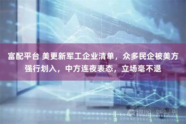 富配平台 美更新军工企业清单，众多民企被美方强行划入，中方连夜表态，立场毫不退