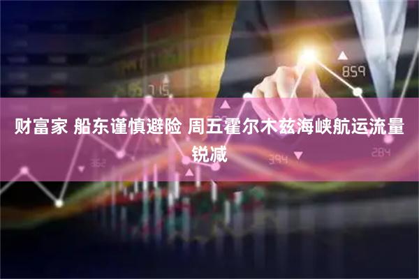 财富家 船东谨慎避险 周五霍尔木兹海峡航运流量锐减