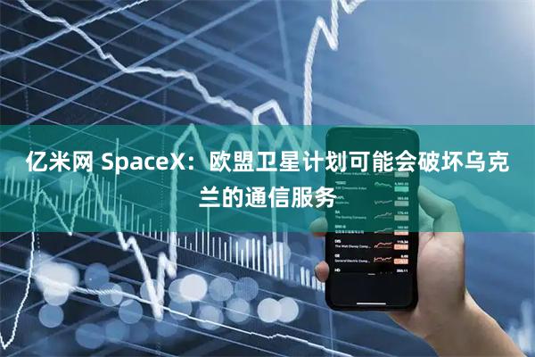 亿米网 SpaceX：欧盟卫星计划可能会破坏乌克兰的通信服务