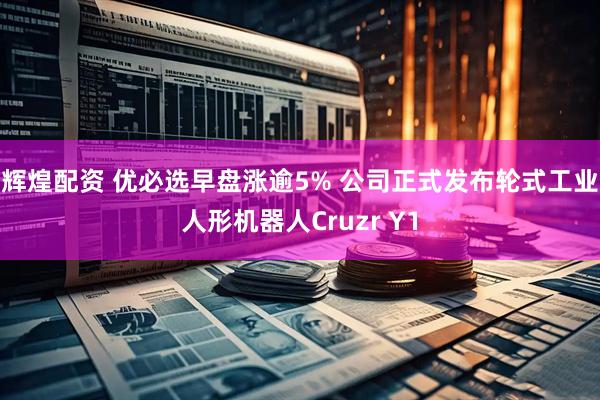 辉煌配资 优必选早盘涨逾5% 公司正式发布轮式工业人形机器人Cruzr Y1
