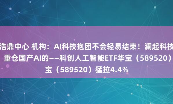浩鼎中心 机构：AI科技抱团不会轻易结束！澜起科技涨超10%，重仓国产AI的——科创人工智能ETF华宝（589520）猛拉4.4%