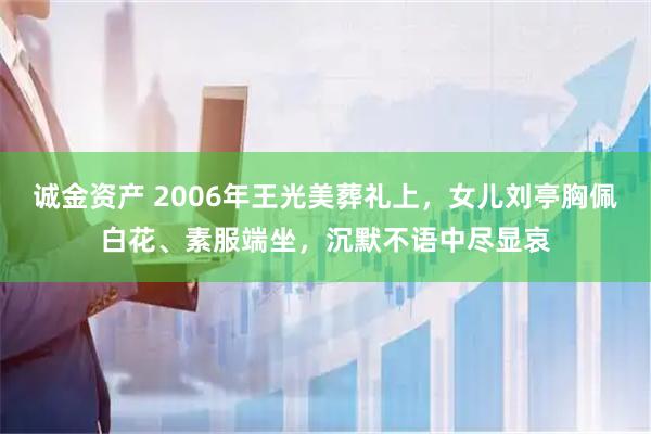 诚金资产 2006年王光美葬礼上，女儿刘亭胸佩白花、素服端坐，沉默不语中尽显哀