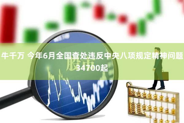 牛千万 今年6月全国查处违反中央八项规定精神问题34700起