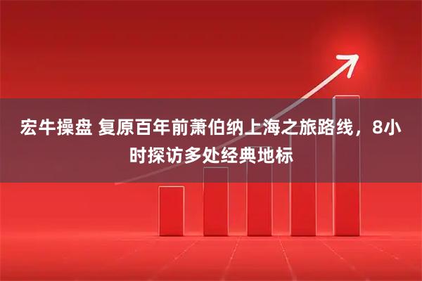 宏牛操盘 复原百年前萧伯纳上海之旅路线，8小时探访多处经典地标