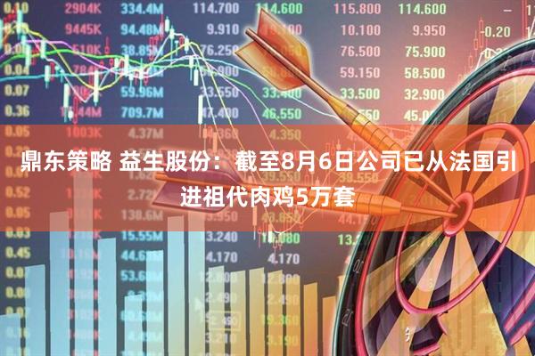 鼎东策略 益生股份：截至8月6日公司已从法国引进祖代肉鸡5万套