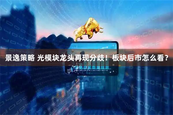 景逸策略 光模块龙头再现分歧！板块后市怎么看？
